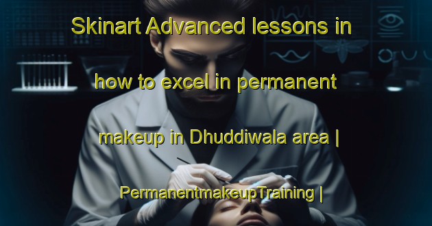 Skinart Advanced lessons in how to excel in permanent makeup in Dhuddiwala area | PermanentmakeupTraining | PermanentmakeupClasses | SkinartTraining-Pakistan
